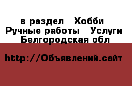  в раздел : Хобби. Ручные работы » Услуги . Белгородская обл.